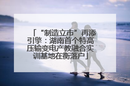 “制造立市”再添引擎：湖南首个特高压输变电产教融合实训基地在衡落户